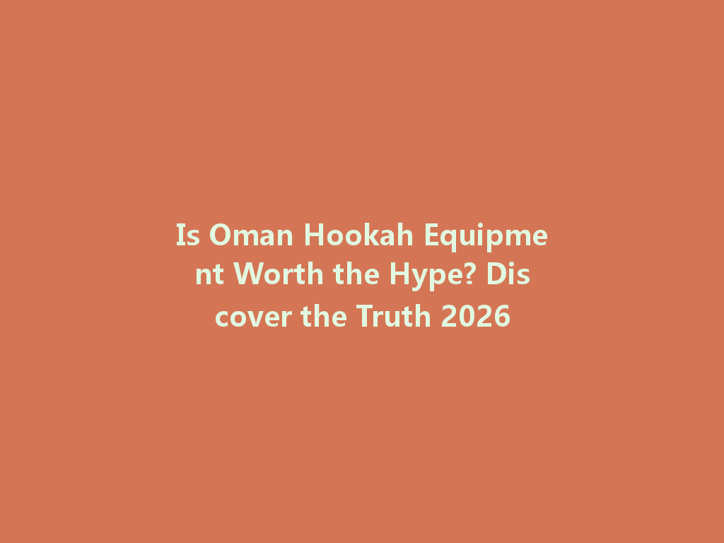 Is Oman Hookah Equipment Worth the Hype? Discover the Truth 2026 一