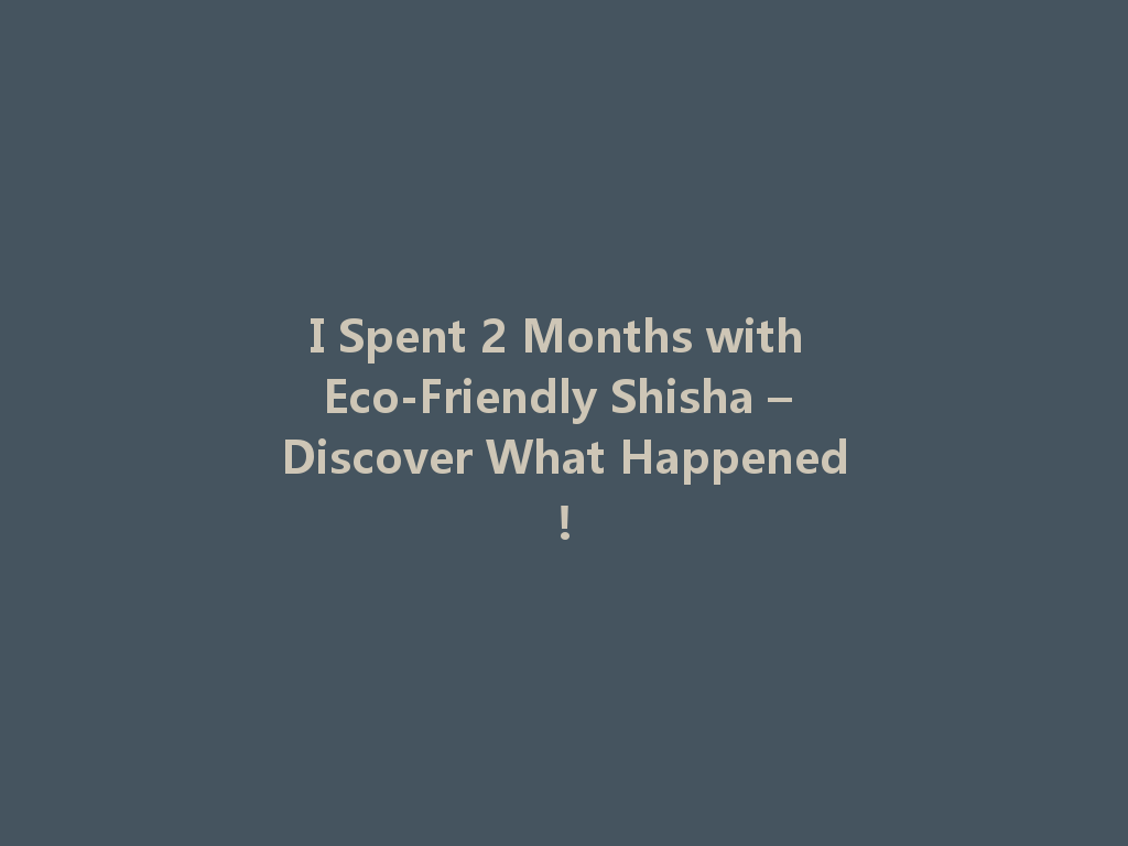 I Spent 2 Months with Eco-Friendly Shisha – Discover What Happened! 一