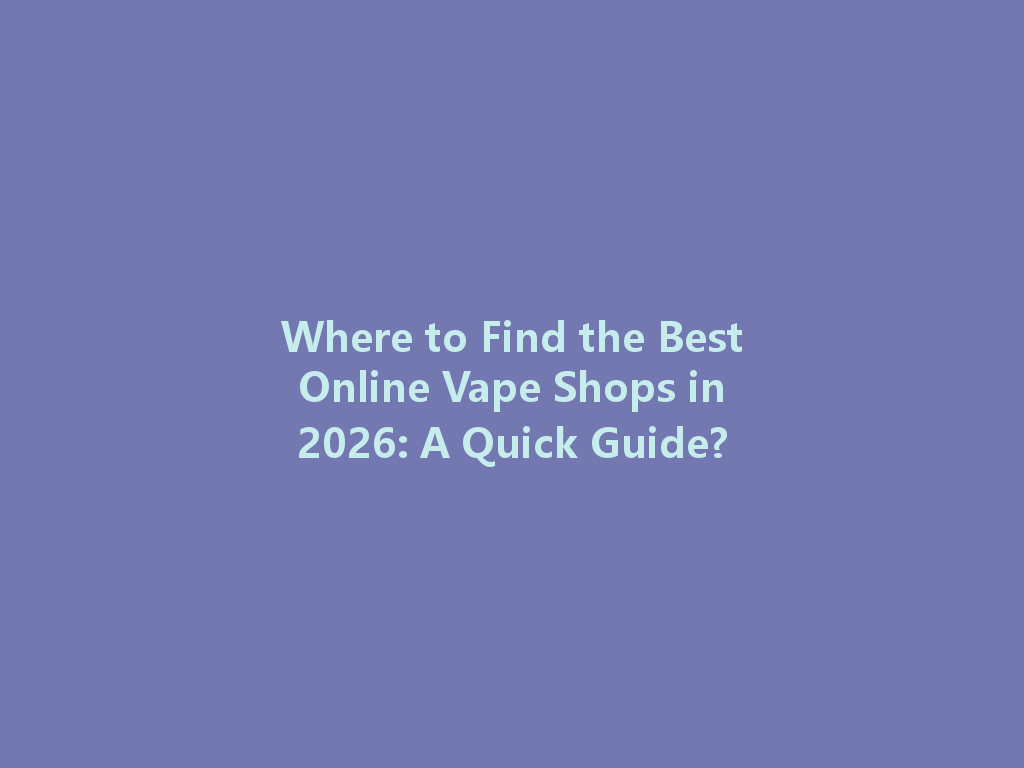 Where to Find the Best Online Vape Shops in 2026: A Quick Guide? 一