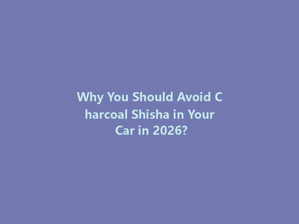 Why You Should Avoid Charcoal Shisha in Your Car in 2026? 一