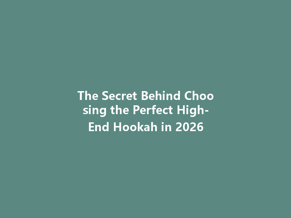 The Secret Behind Choosing the Perfect High-End Hookah in 2026 一