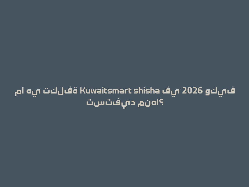 ما هي تكلفة Kuwaitsmart shisha في 2026 وكيف تستفيد منها؟ 一