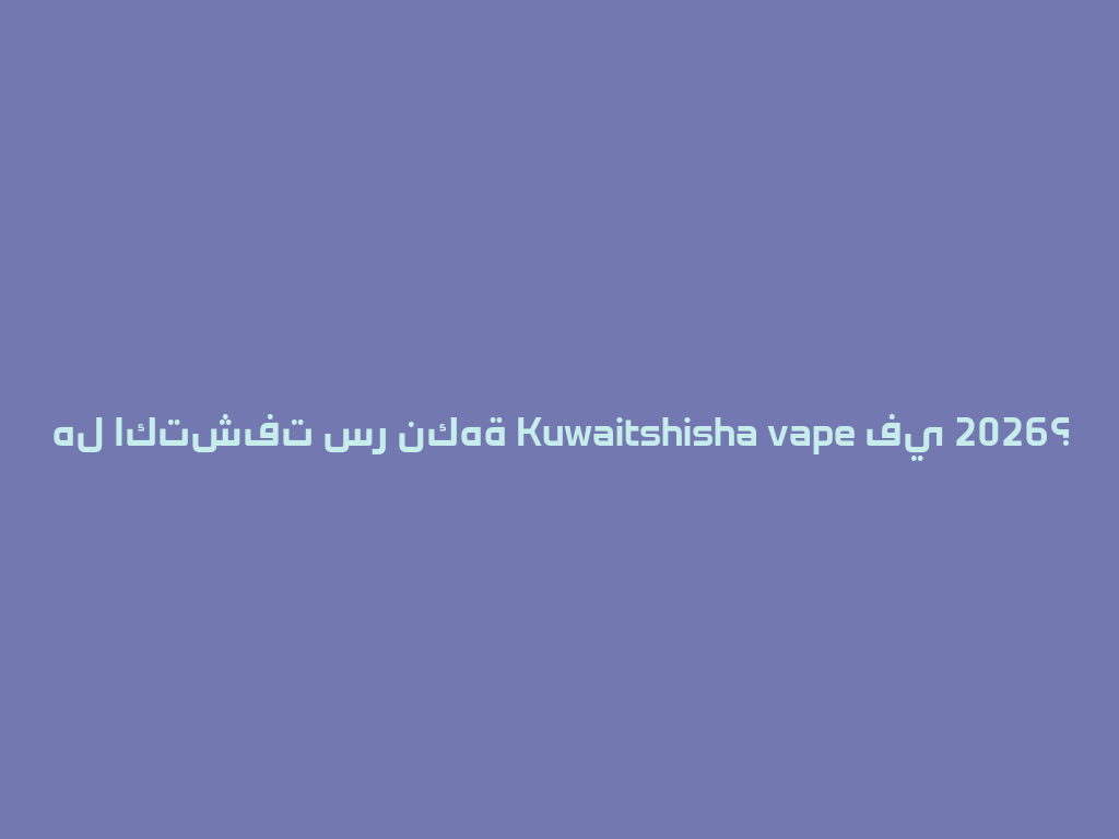 هل اكتشفت سر نكهة Kuwaitshisha vape في 2026؟ 一