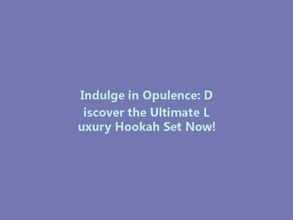 Indulge in Opulence: Discover the Ultimate Luxury Hookah Set Now! 一