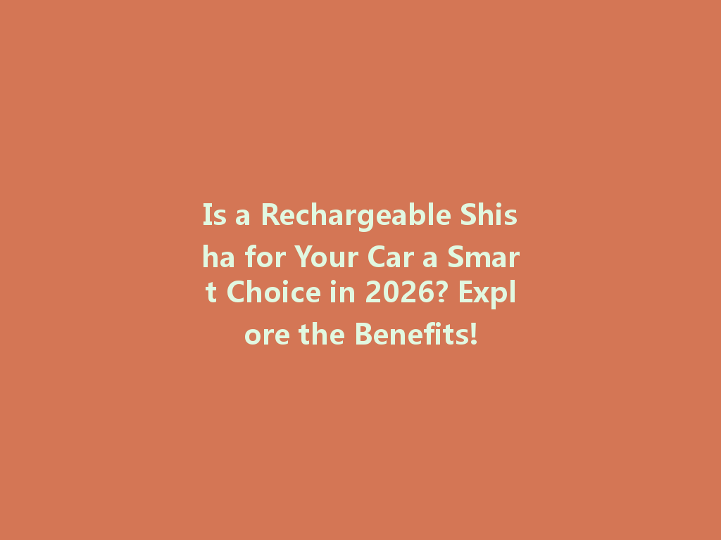Is a Rechargeable Shisha for Your Car a Smart Choice in 2026? Explore the Benefits! 一
