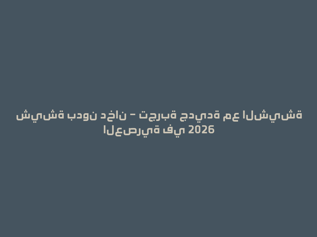 شيشة بدون دخان – تجربة جديدة مع الشيشة العصرية في 2026 一