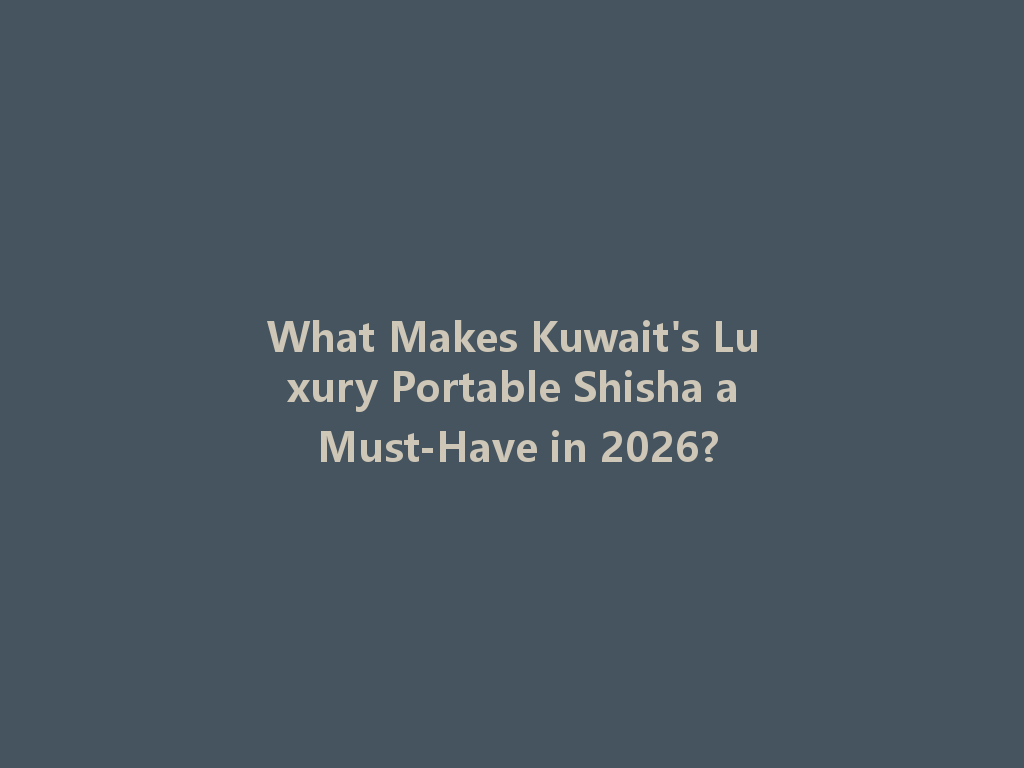 What Makes Kuwait's Luxury Portable Shisha a Must-Have in 2026? 一