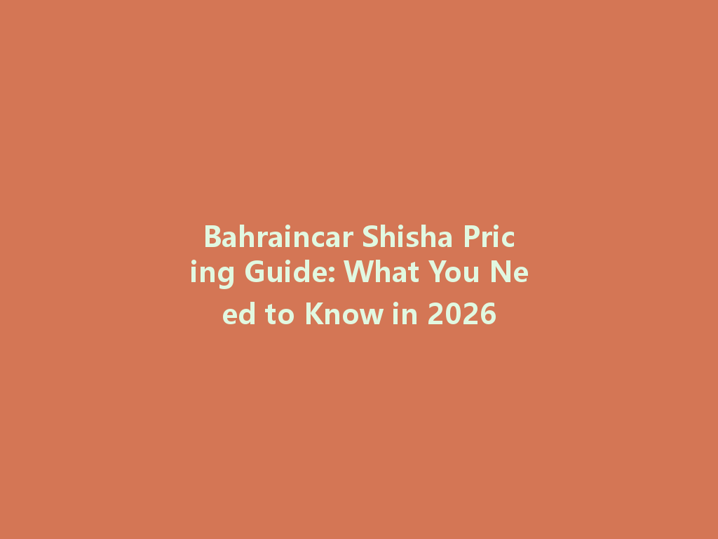 Bahraincar Shisha Pricing Guide: What You Need to Know in 2026 一