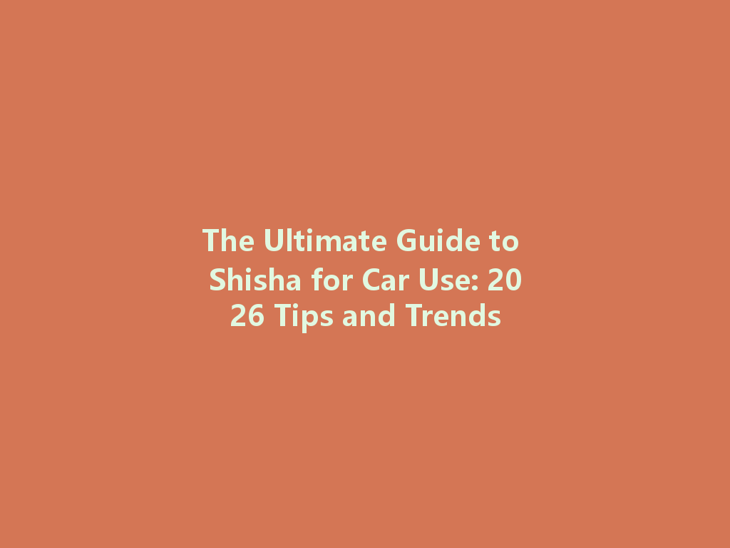 The Ultimate Guide to Shisha for Car Use: 2026 Tips and Trends 一