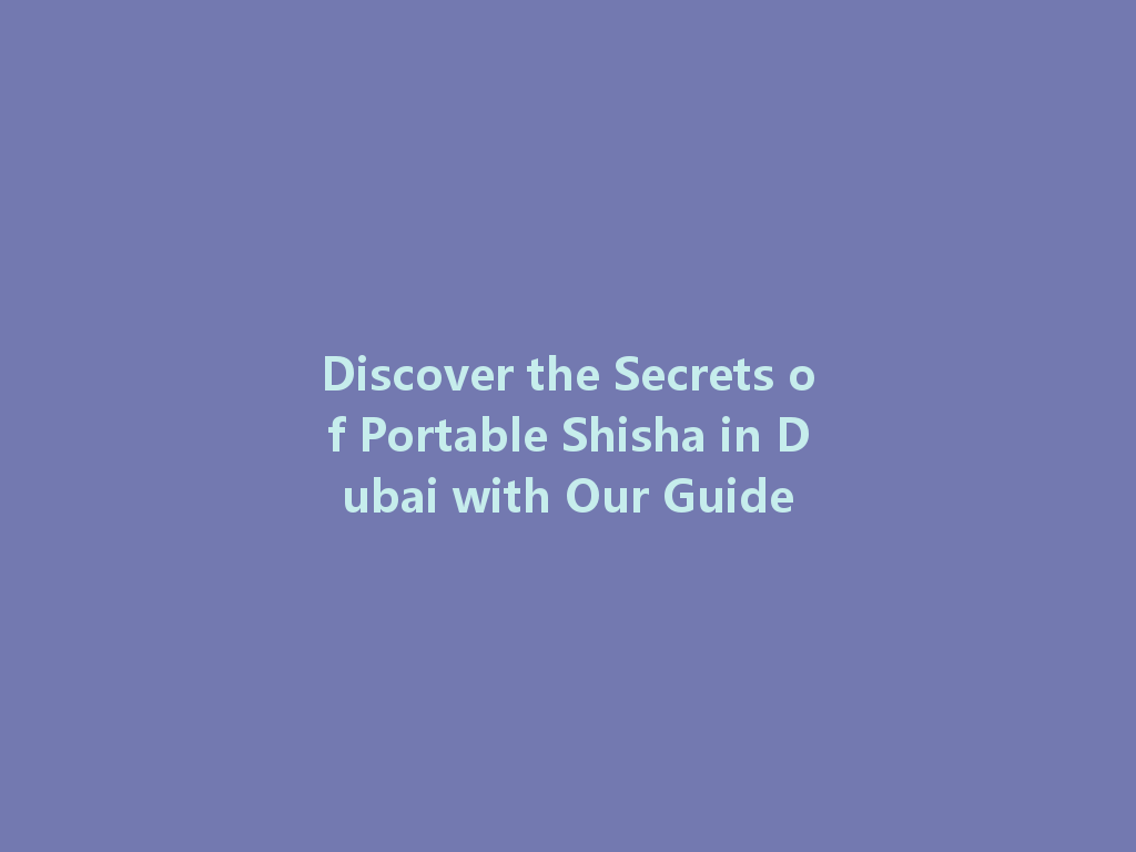 Discover the Secrets of Portable Shisha in Dubai with Our Guide 一