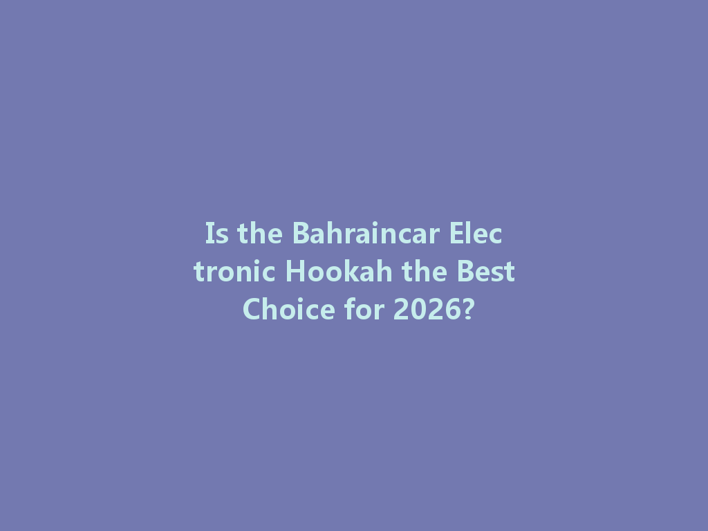 Is the Bahraincar Electronic Hookah the Best Choice for 2026? 一