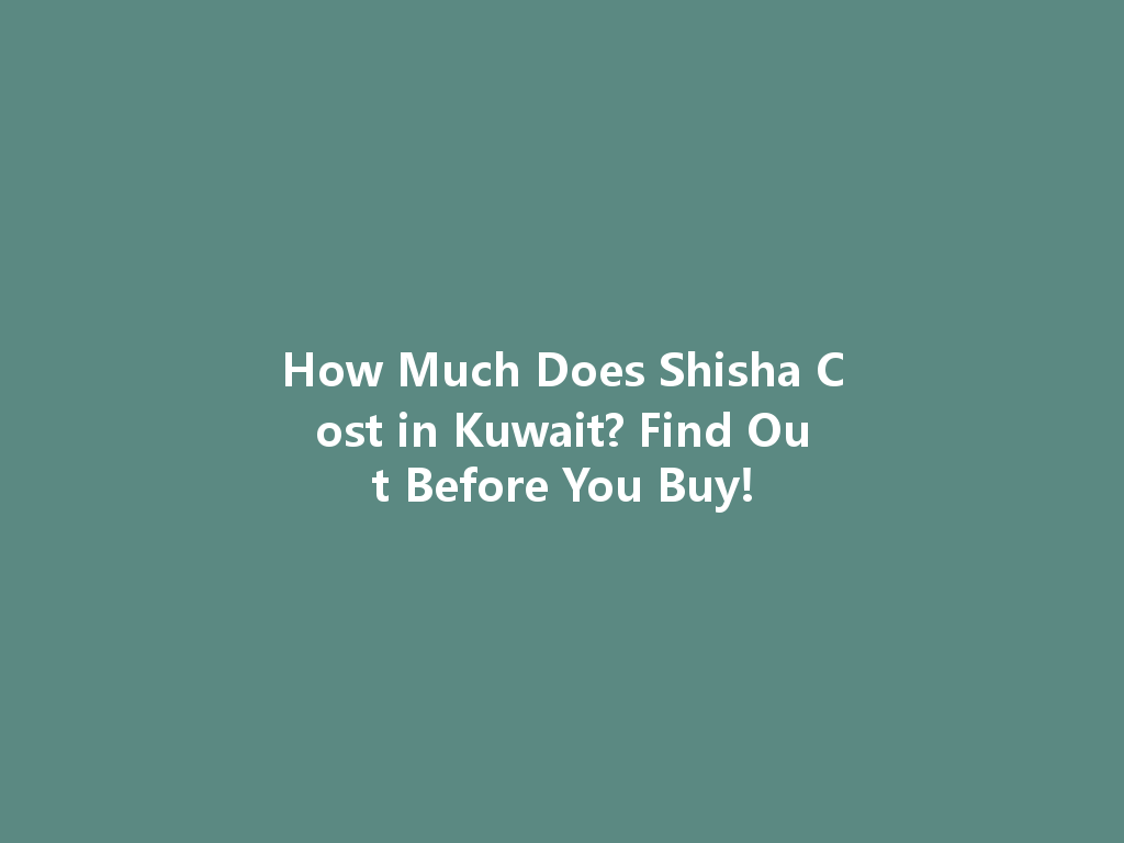 How Much Does Shisha Cost in Kuwait? Find Out Before You Buy! 一