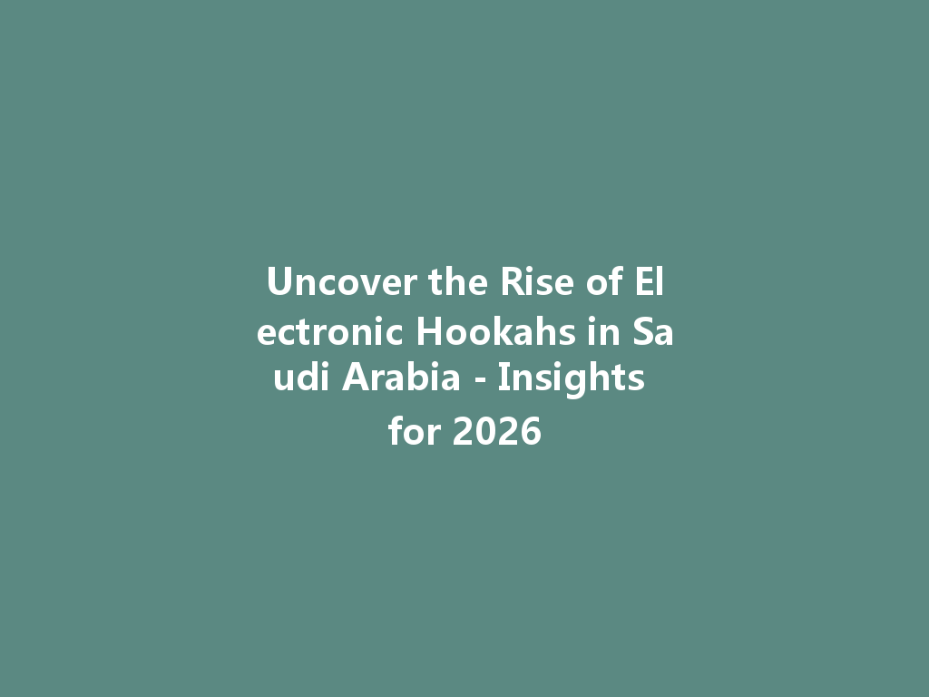 Uncover the Rise of Electronic Hookahs in Saudi Arabia - Insights for 2026 一