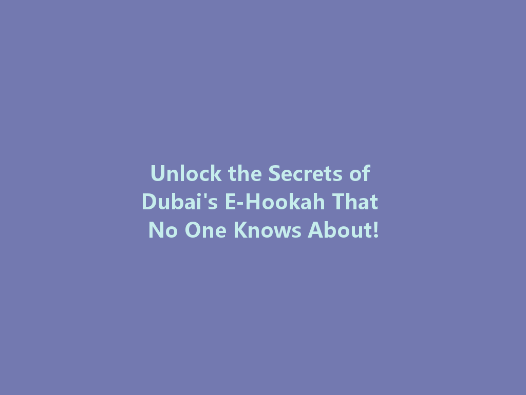 Unlock the Secrets of Dubai's E-Hookah That No One Knows About! 一