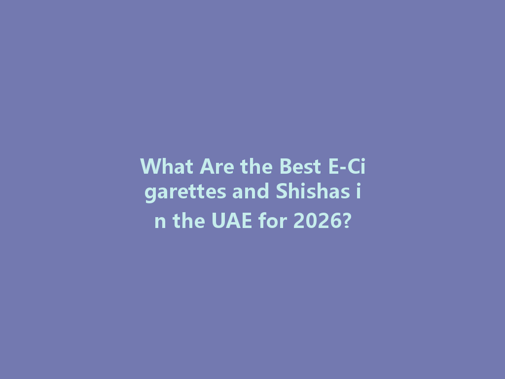 What Are the Best E-Cigarettes and Shishas in the UAE for 2026? 一