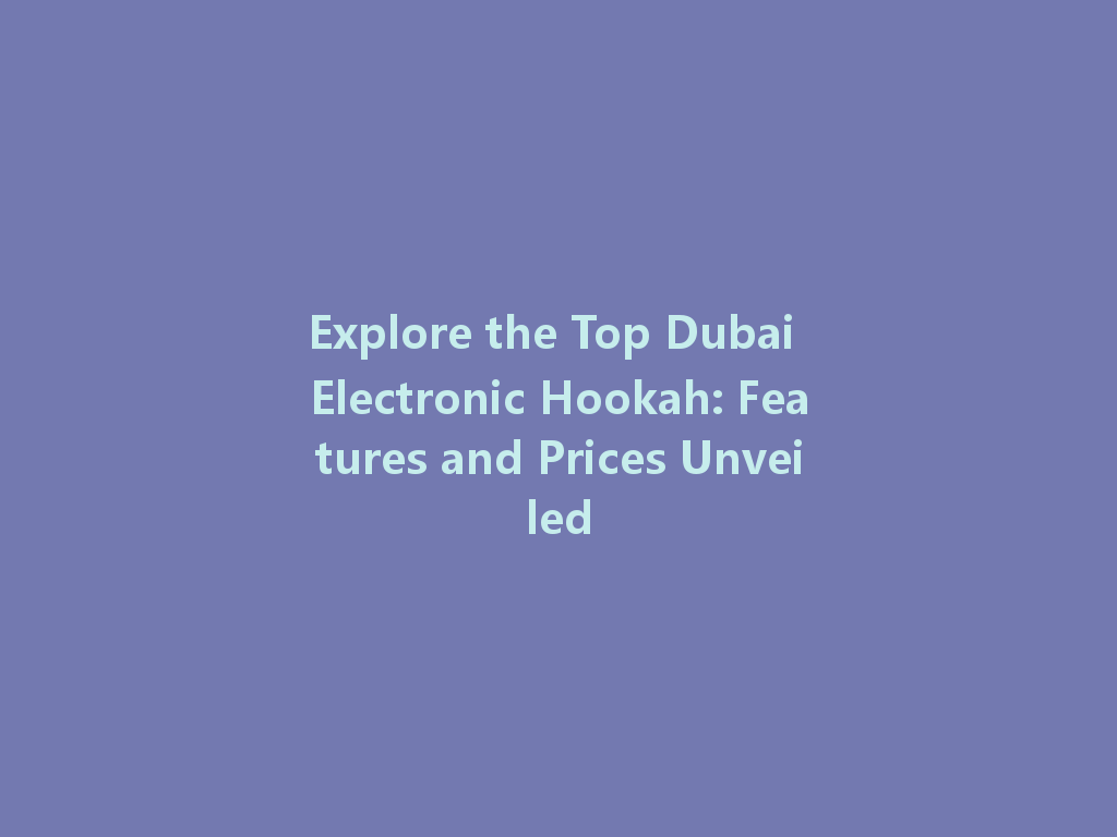 Explore the Top Dubai Electronic Hookah: Features and Prices Unveiled 一