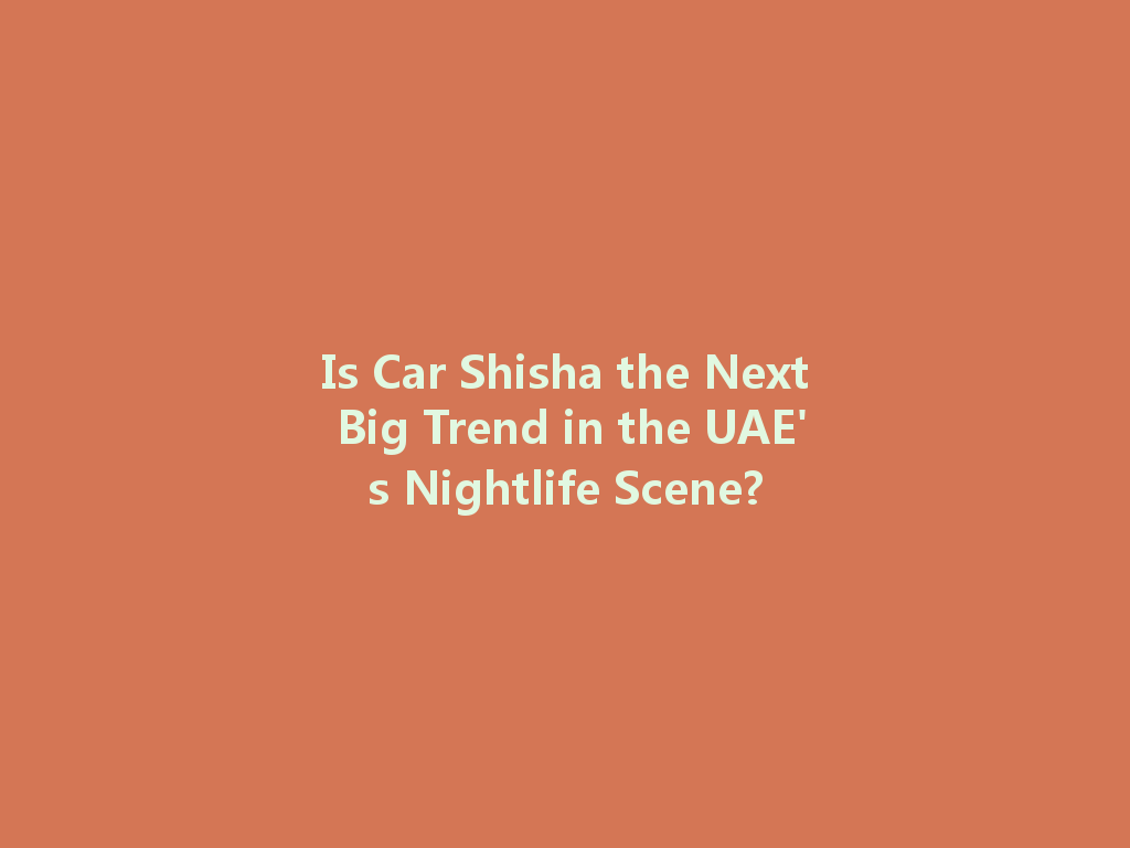 Is Car Shisha the Next Big Trend in the UAE's Nightlife Scene? 一