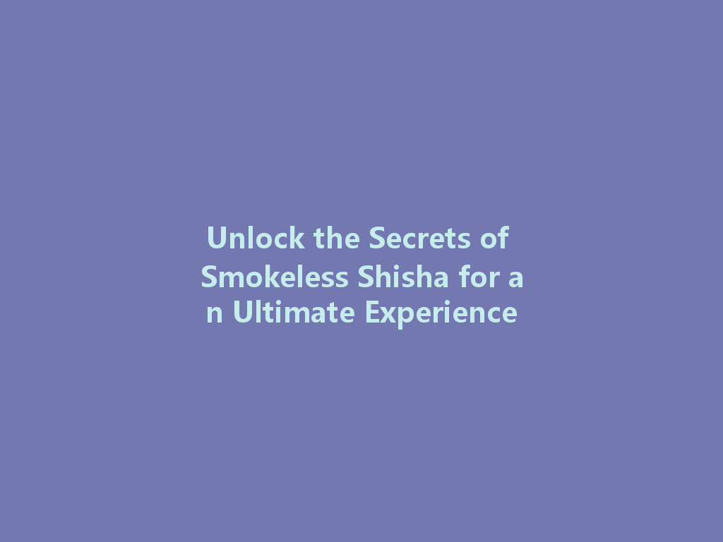 Unlock the Secrets of Smokeless Shisha for an Ultimate Experience 一