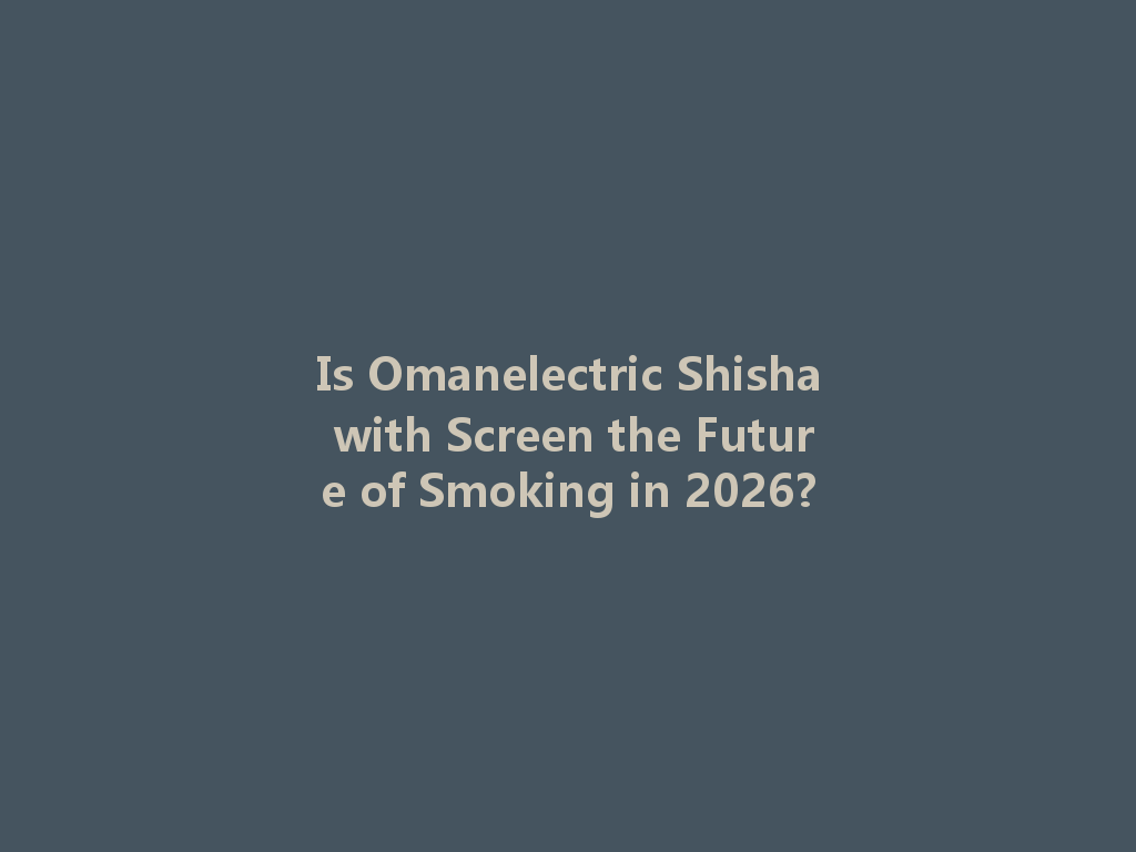 Is Omanelectric Shisha with Screen the Future of Smoking in 2026? 一