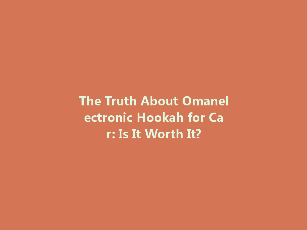 The Truth About Omanelectronic Hookah for Car: Is It Worth It? 一