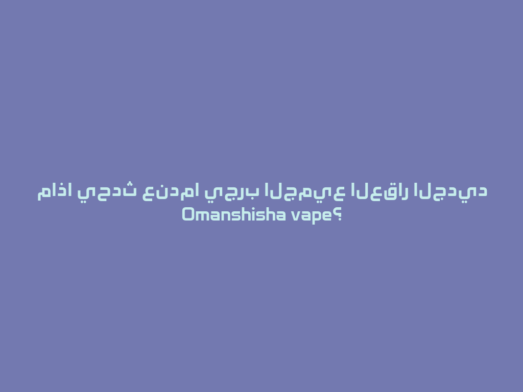 ماذا يحدث عندما يجرب الجميع العقار الجديد Omanshisha vape؟ 一
