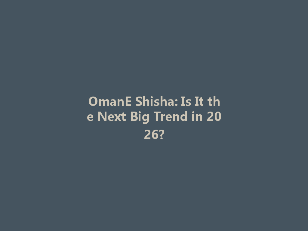 OmanE Shisha: Is It the Next Big Trend in 2026? 一