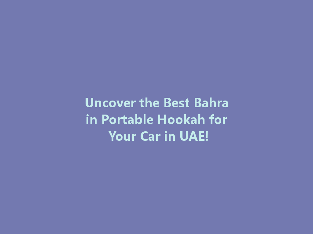 Uncover the Best Bahrain Portable Hookah for Your Car in UAE! 一