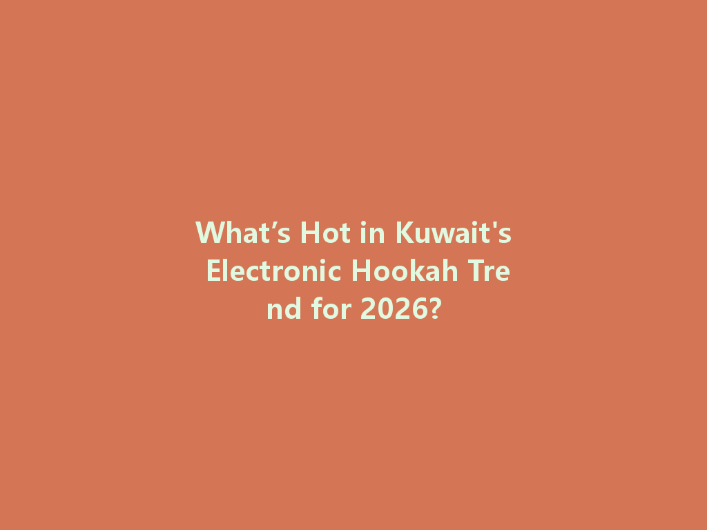 What’s Hot in Kuwait's Electronic Hookah Trend for 2026? 一