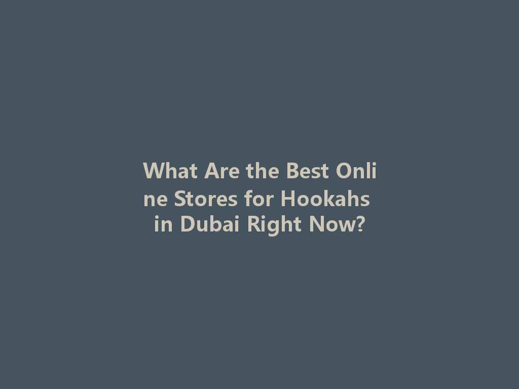 What Are the Best Online Stores for Hookahs in Dubai Right Now? 一