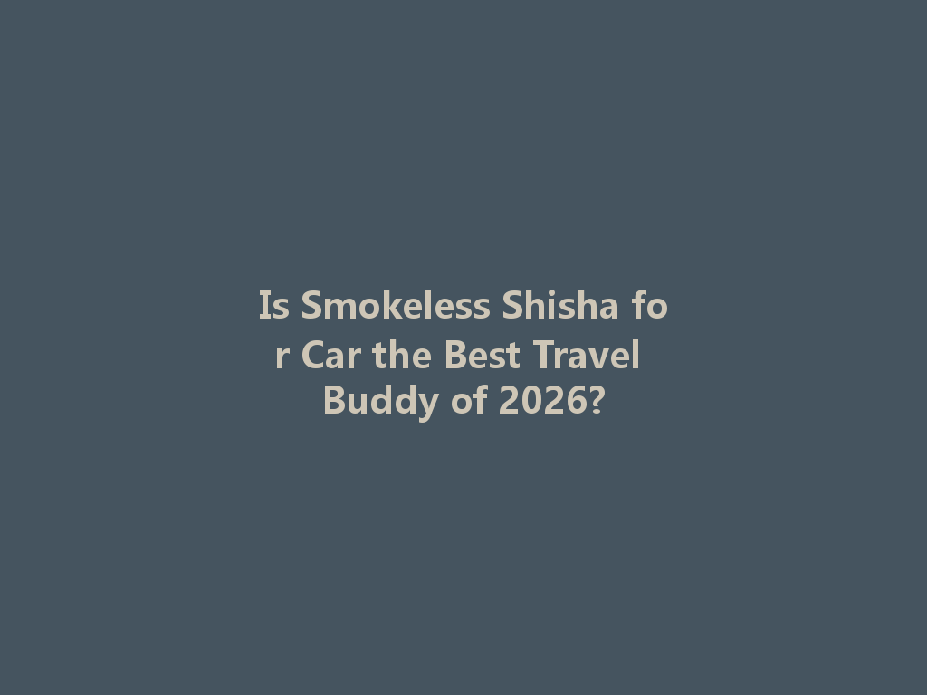 Is Smokeless Shisha for Car the Best Travel Buddy of 2026? 一