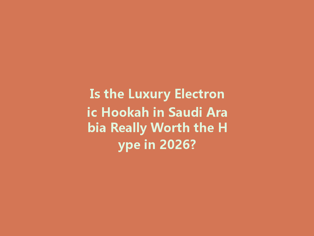 Is the Luxury Electronic Hookah in Saudi Arabia Really Worth the Hype in 2026? 一