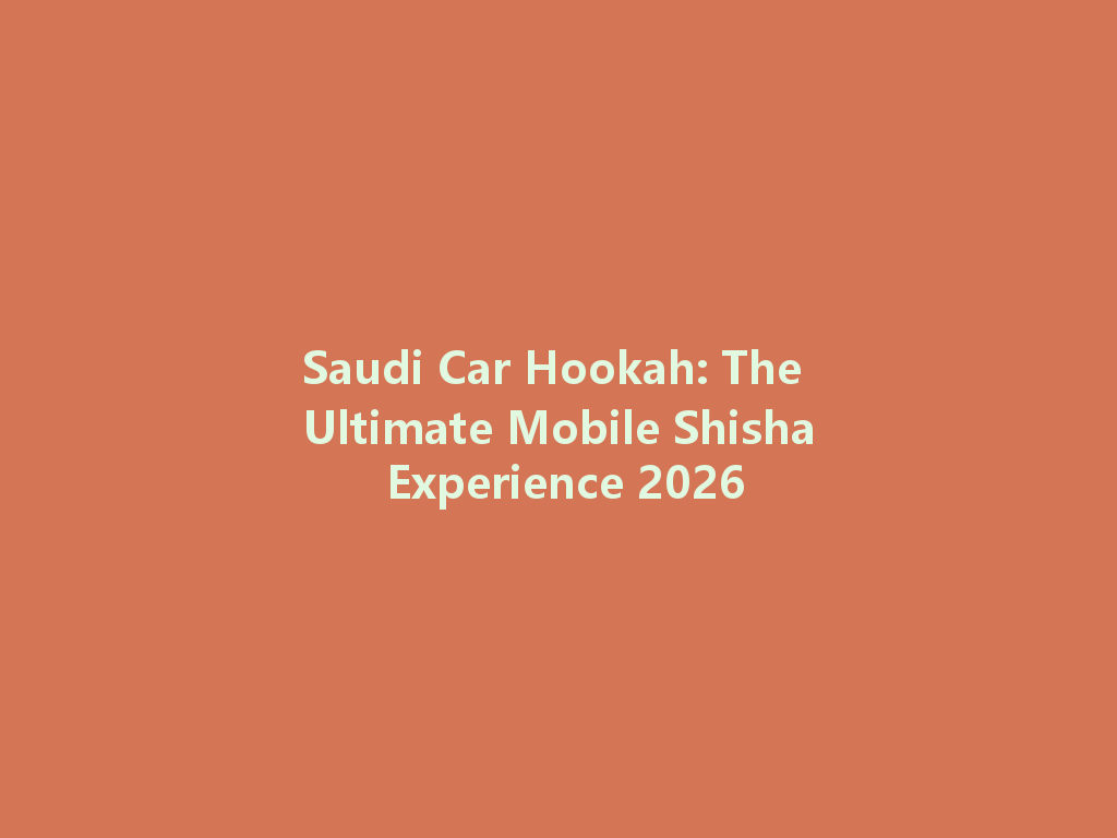 Saudi Car Hookah: The Ultimate Mobile Shisha Experience 2026 一