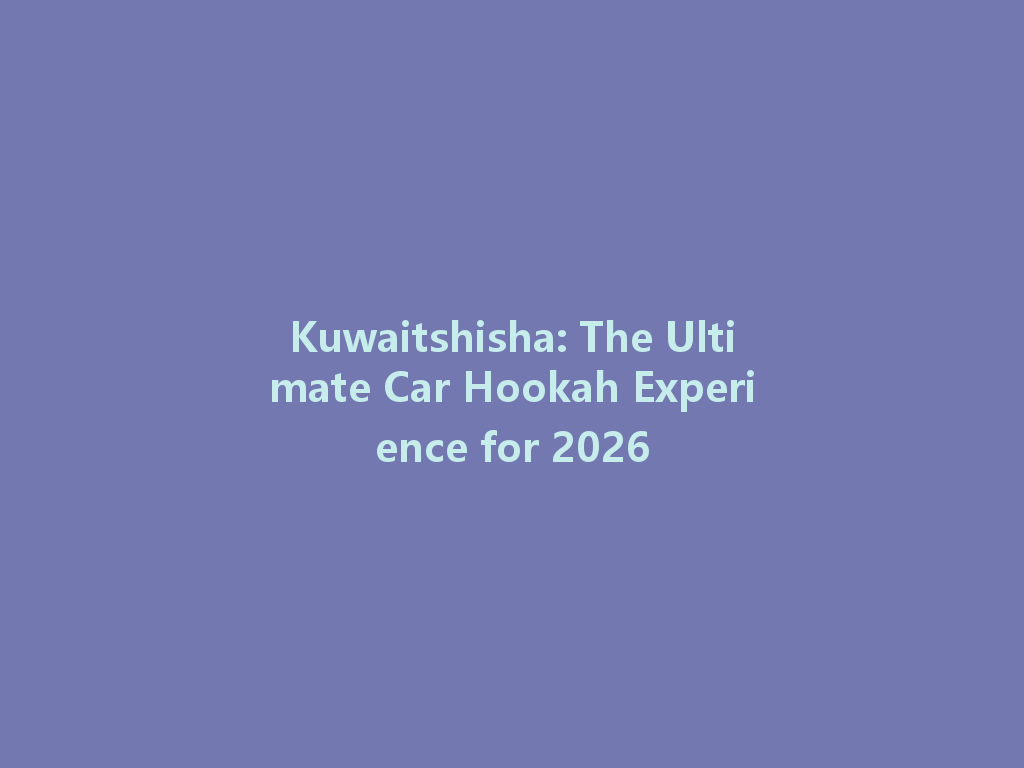 Kuwaitshisha: The Ultimate Car Hookah Experience for 2026 一