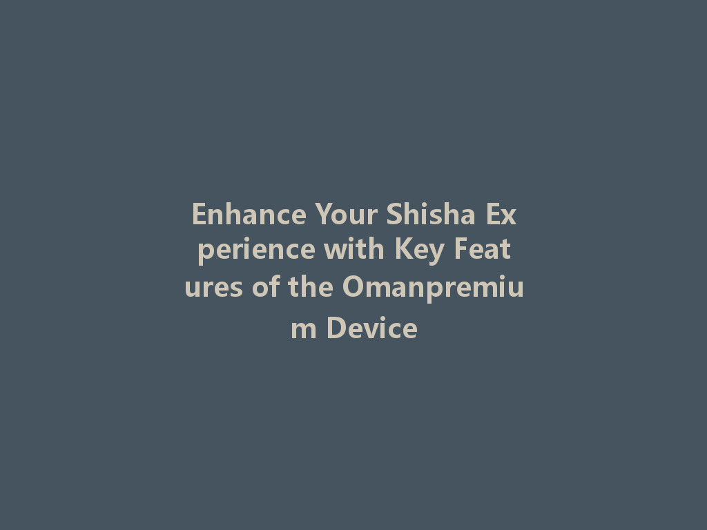Enhance Your Shisha Experience with Key Features of the Omanpremium Device 一