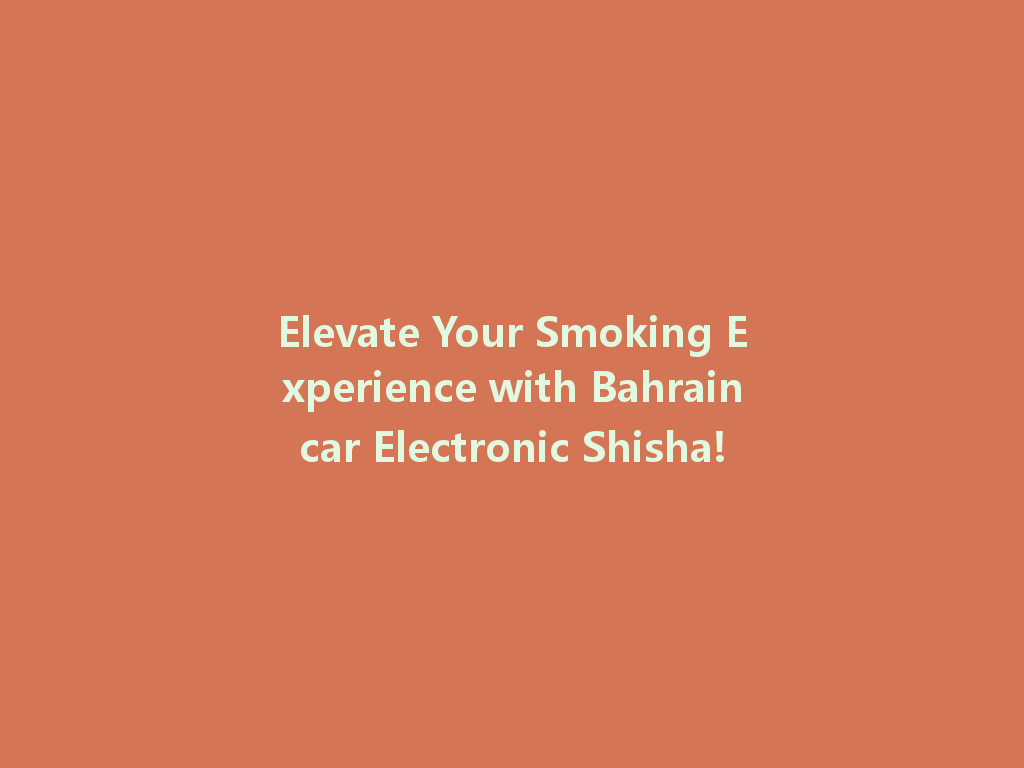 Elevate Your Smoking Experience with Bahraincar Electronic Shisha! 一