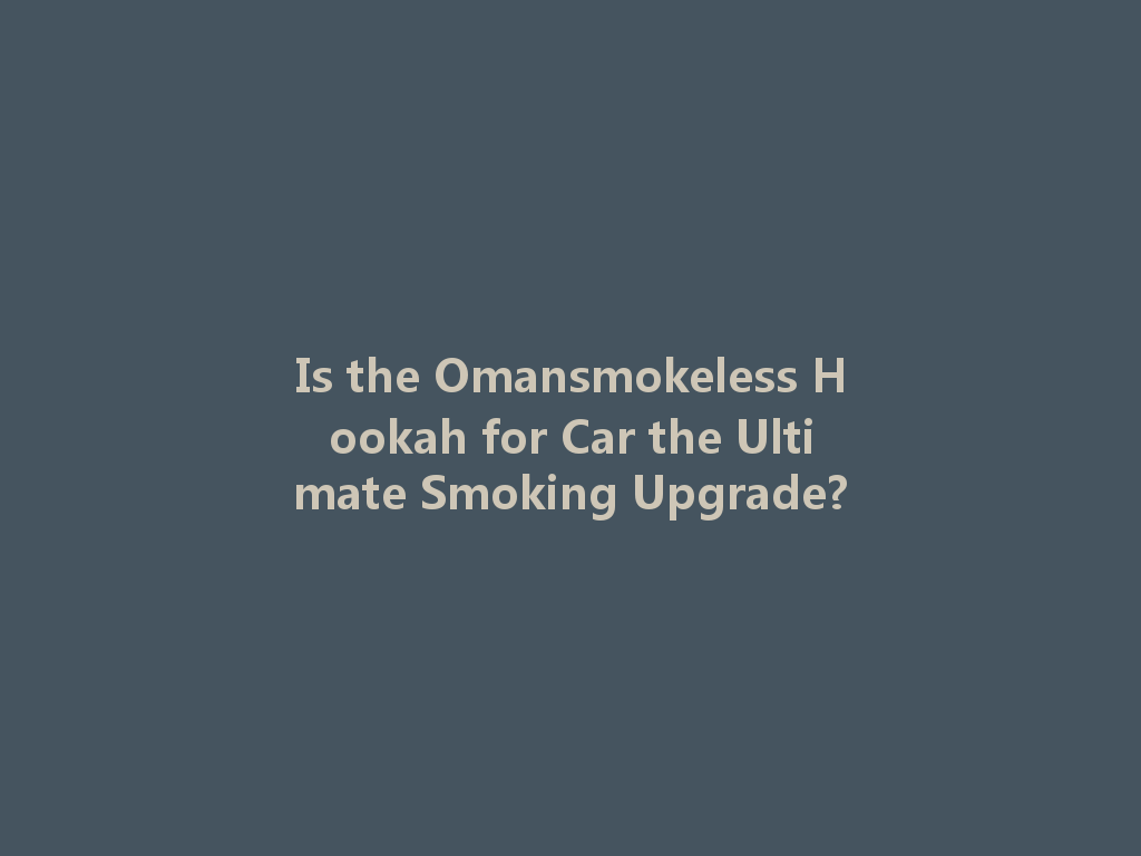 Is the Omansmokeless Hookah for Car the Ultimate Smoking Upgrade? 一