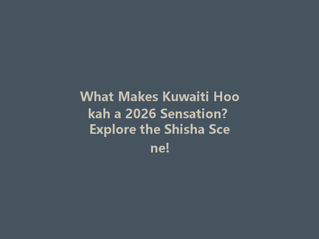 What Makes Kuwaiti Hookah a 2026 Sensation? Explore the Shisha Scene! 一