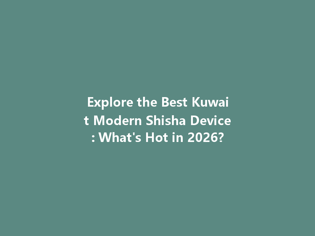 Explore the Best Kuwait Modern Shisha Device: What's Hot in 2026? 一