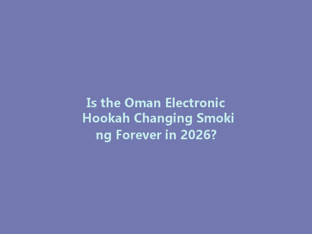 Is the Oman Electronic Hookah Changing Smoking Forever in 2026? 一
