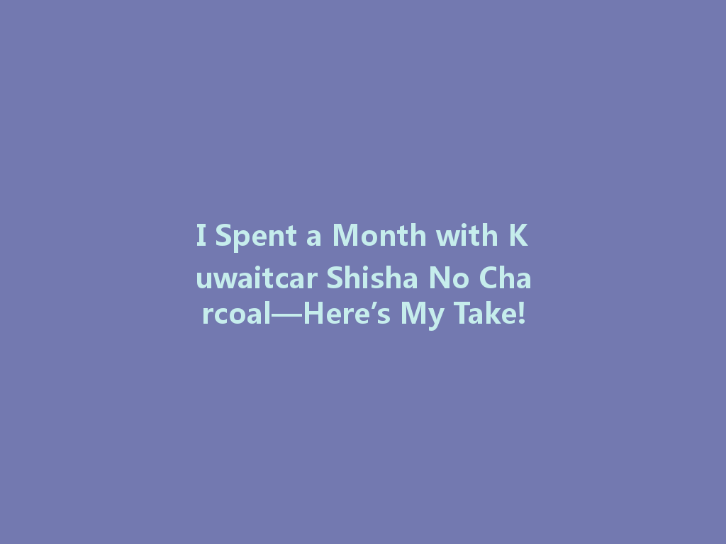 I Spent a Month with Kuwaitcar Shisha No Charcoal—Here’s My Take! 一