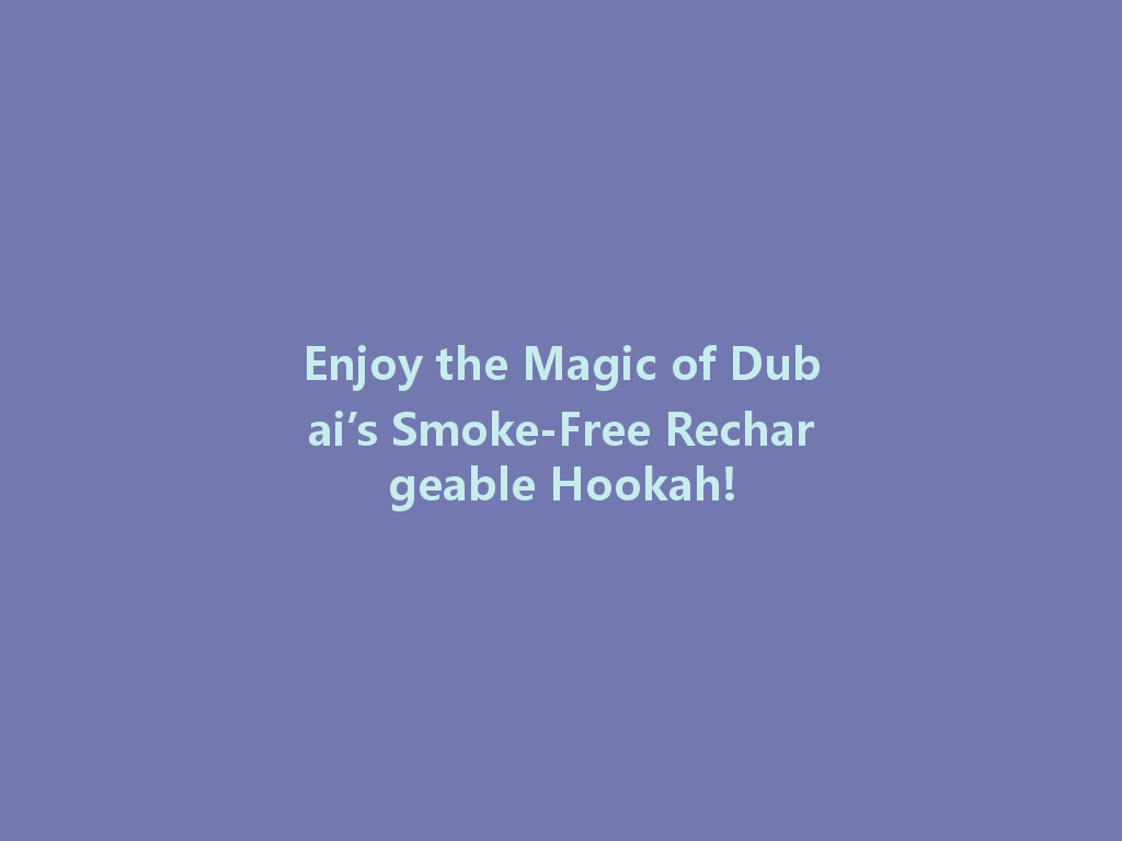 Enjoy the Magic of Dubai’s Smoke-Free Rechargeable Hookah! 一