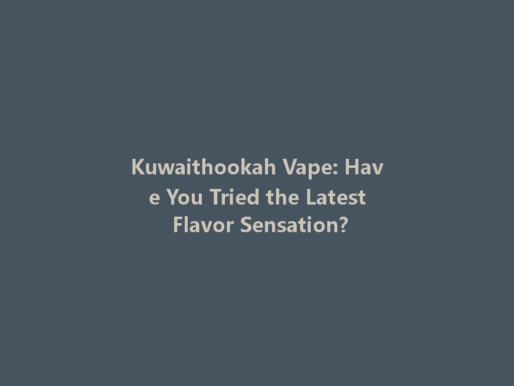 Kuwaithookah Vape: Have You Tried the Latest Flavor Sensation? 一