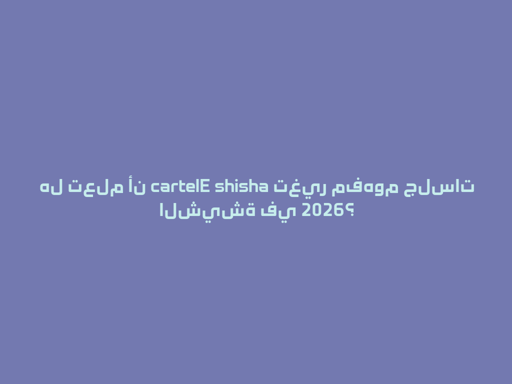 هل تعلم أن cartelE shisha تغير مفهوم جلسات الشيشة في 2026؟ 一