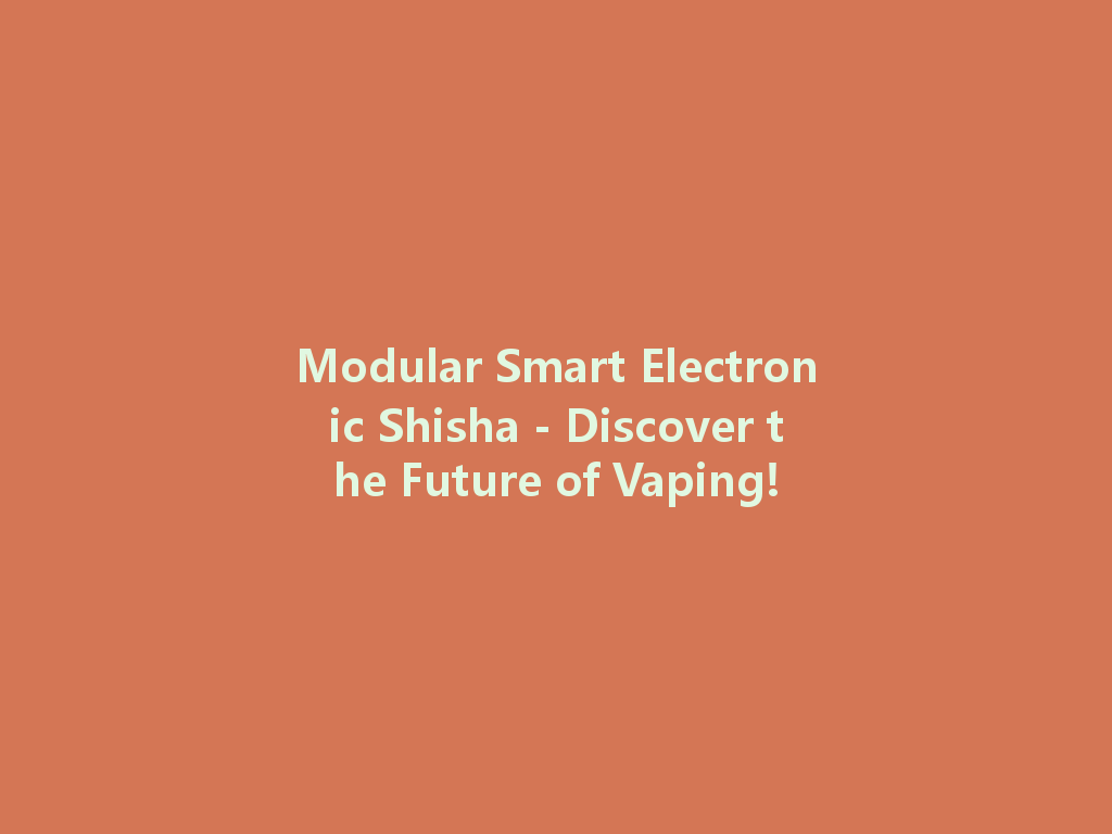 Modular Smart Electronic Shisha - Discover the Future of Vaping! 一