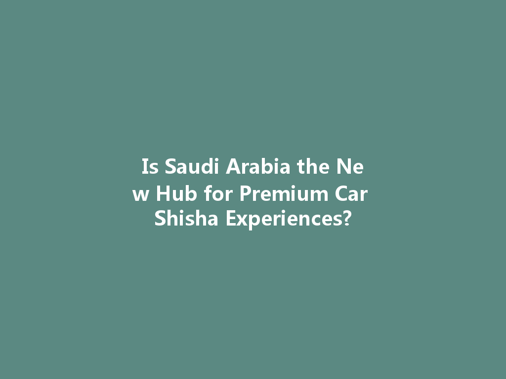 Is Saudi Arabia the New Hub for Premium Car Shisha Experiences? 一
