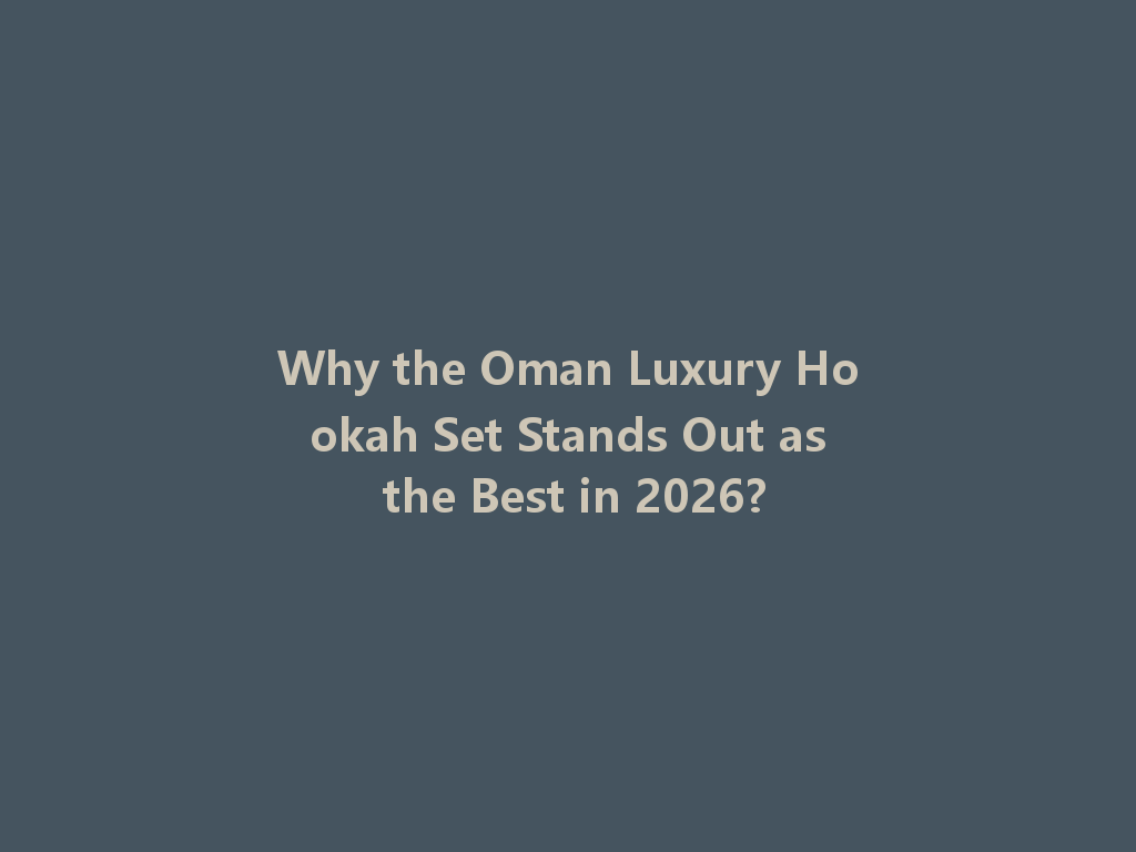 Why the Oman Luxury Hookah Set Stands Out as the Best in 2026? 一