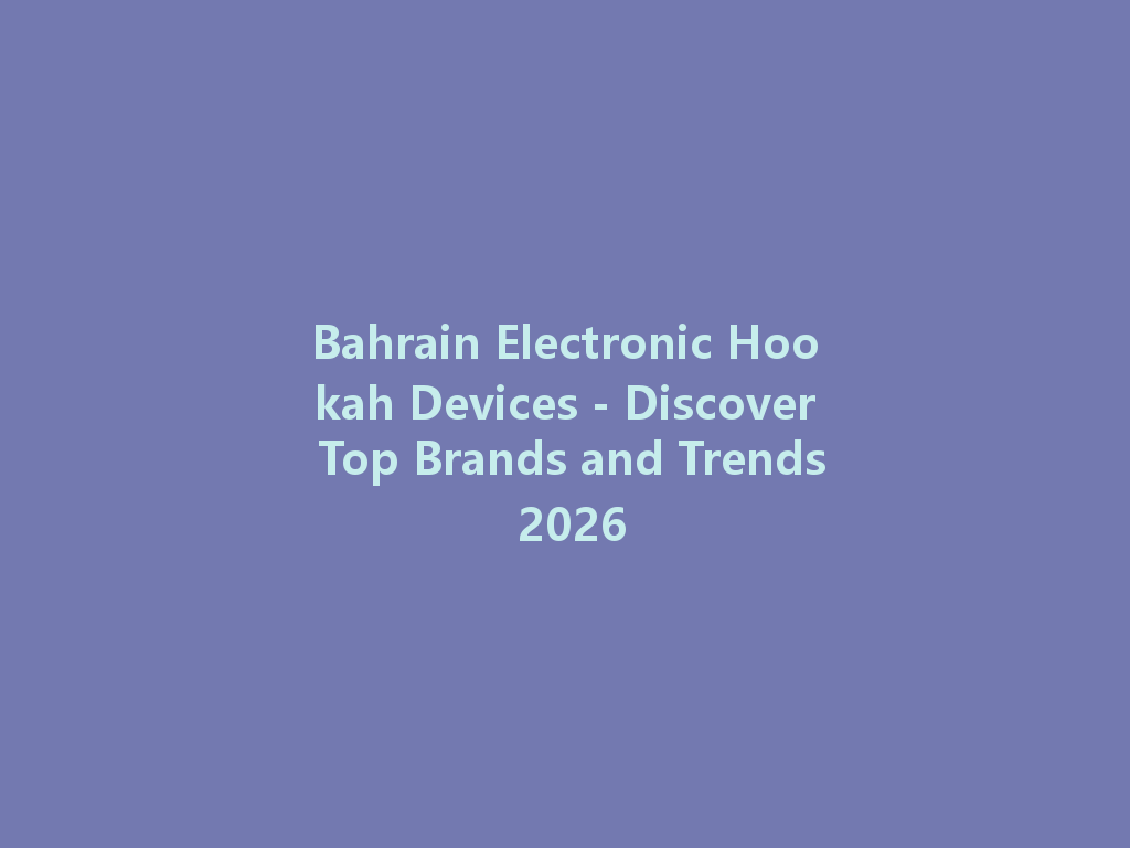 Bahrain Electronic Hookah Devices - Discover Top Brands and Trends 2026 一