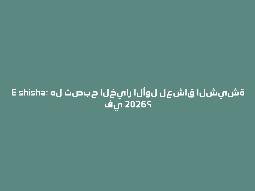 E shisha: هل تصبح الخيار الأول لعشاق الشيشة في 2026؟ 一