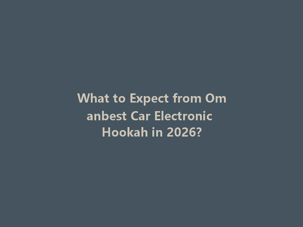 What to Expect from Omanbest Car Electronic Hookah in 2026? 一