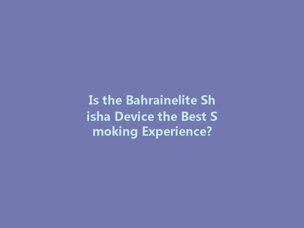 Is the Bahrainelite Shisha Device the Best Smoking Experience? 一